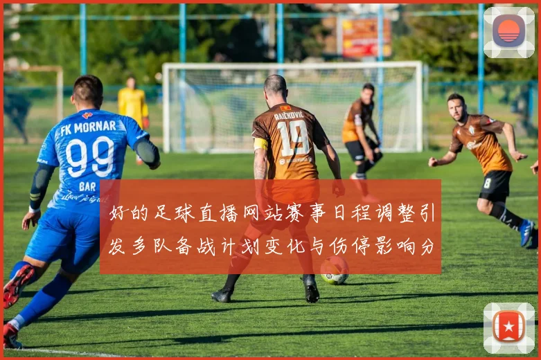 好的足球直播网站赛事日程调整引发多队备战计划变化与伤停影响分析