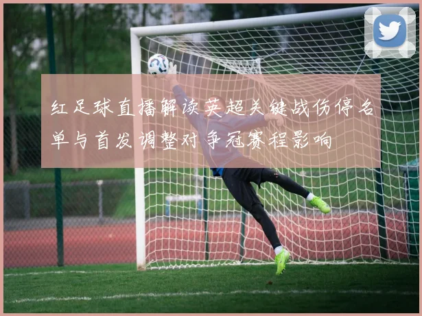 红足球直播解读英超关键战伤停名单与首发调整对争冠赛程影响