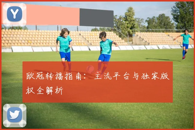欧冠转播指南：主流平台与独家版权全解析