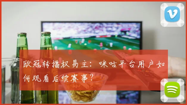 欧冠转播权易主：咪咕平台用户如何观看后续赛事？