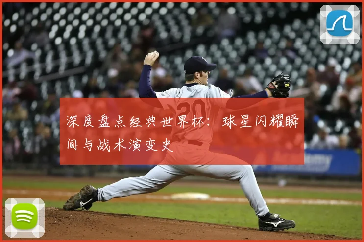 深度盘点经典世界杯：球星闪耀瞬间与战术演变史