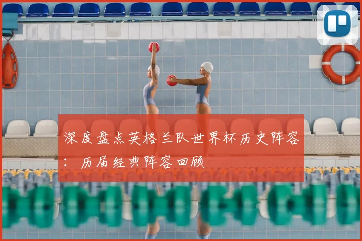 深度盘点英格兰队世界杯历史阵容：历届经典阵容回顾