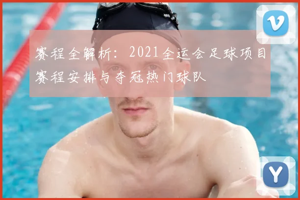 赛程全解析：2021全运会足球项目赛程安排与夺冠热门球队