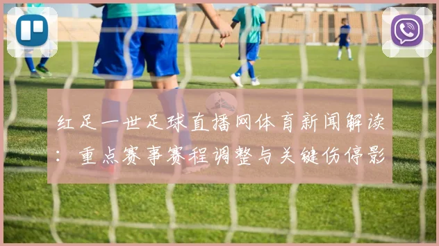 红足一世足球直播网体育新闻解读：重点赛事赛程调整与关键伤停影响分析