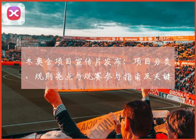 冬奥会项目宣传片发布：项目分类、规则亮点与观赛参与指南及关键看点