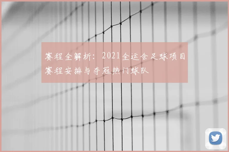 赛程全解析：2021全运会足球项目赛程安排与夺冠热门球队
